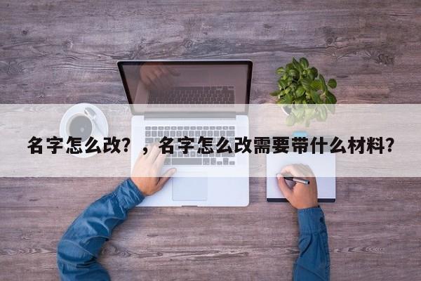 名字怎么改？，名字怎么改需要带什么材料？-第1张图片