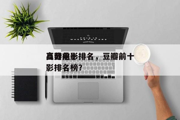 豆瓣前十
高分电影排名，豆瓣前十
高分电影排名榜？-第1张图片