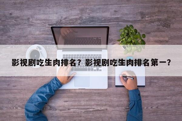 影视剧吃生肉排名？影视剧吃生肉排名第一？-第1张图片