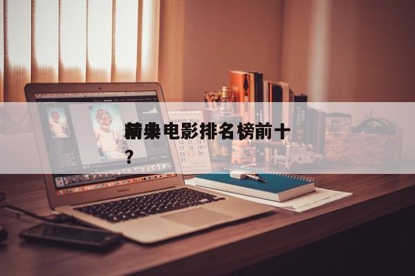 前十
精典电影排名，前十
精典电影排名榜？-第1张图片