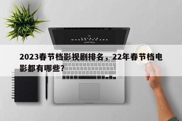 2023春节档影视剧排名，22年春节档电影都有哪些？-第1张图片