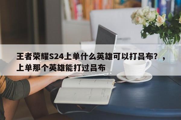 王者荣耀S24上单什么英雄可以打吕布？，上单那个英雄能打过吕布-第1张图片