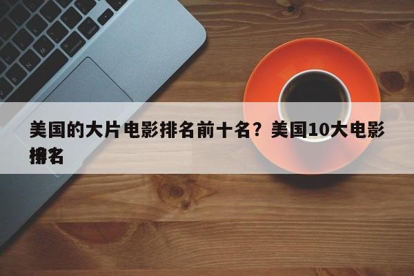 美国的大片电影排名前十名？美国10大电影排名
榜？-第1张图片