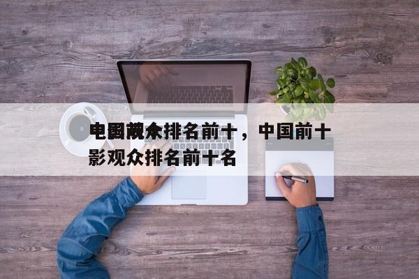 中国前十
电影观众排名前十，中国前十
电影观众排名前十名-第1张图片