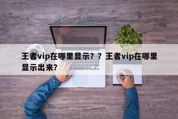王者vip在哪里显示？？王者vip在哪里显示出来？-第1张图片