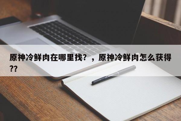 原神冷鲜肉在哪里找？，原神冷鲜肉怎么获得?？-第1张图片