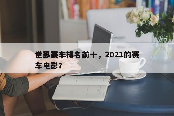 世界前十
电影赛车排名前十，2021的赛车电影？-第1张图片