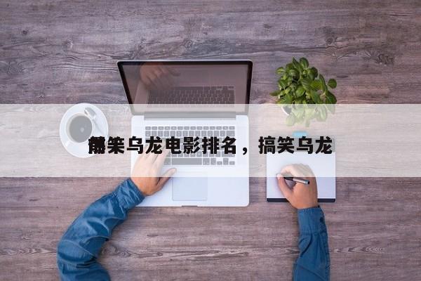 前十
爆笑乌龙电影排名，搞笑乌龙-第1张图片