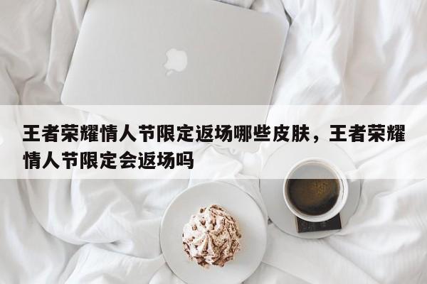 王者荣耀情人节限定返场哪些皮肤，王者荣耀情人节限定会返场吗-第1张图片