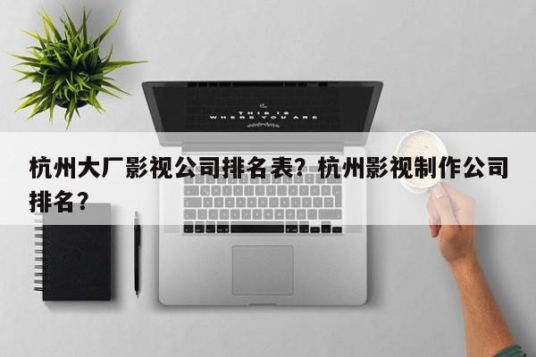 杭州大厂影视公司排名表？杭州影视制作公司排名？-第1张图片