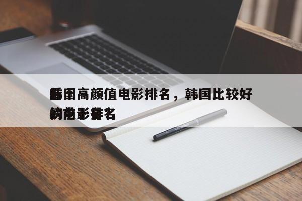 前十
韩国高颜值电影排名，韩国比较好
看的电影排名
榜前十名？-第1张图片