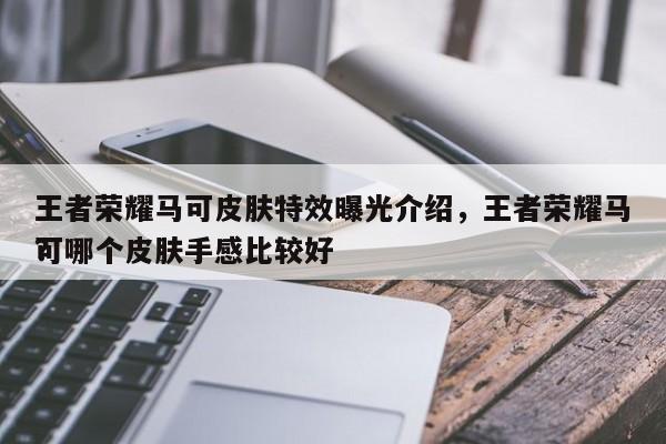 王者荣耀马可皮肤特效曝光介绍，王者荣耀马可哪个皮肤手感比较好
？-第1张图片
