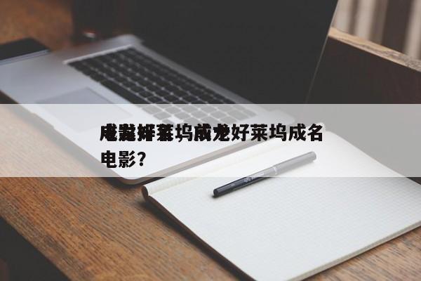 成龙好莱坞前十
电影排名，成龙好莱坞成名电影？-第1张图片