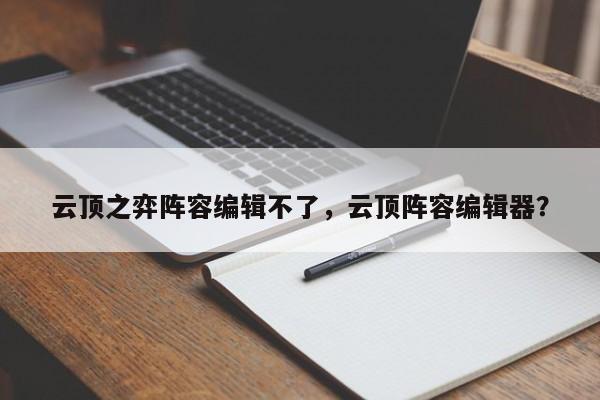 云顶之弈阵容编辑不了，云顶阵容编辑器？-第1张图片