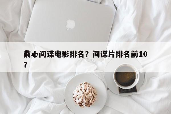 前十
良心间谍电影排名？间谍片排名前10？-第1张图片