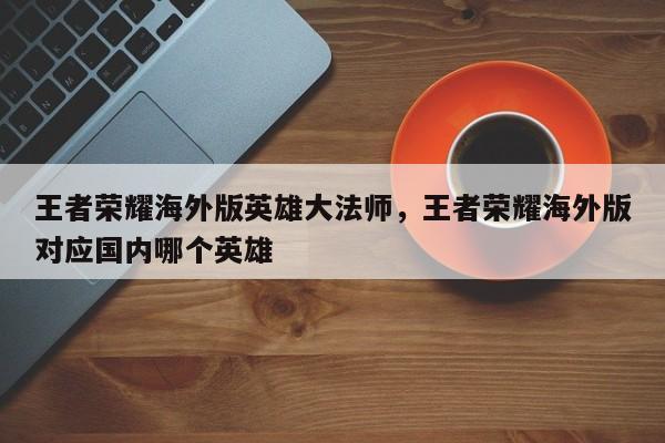王者荣耀海外版英雄大法师，王者荣耀海外版对应国内哪个英雄-第1张图片