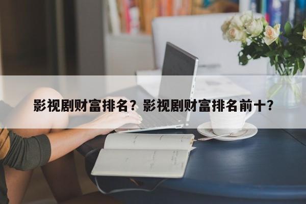 影视剧财富排名？影视剧财富排名前十？-第1张图片