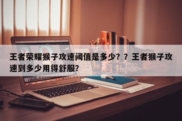 王者荣耀猴子攻速阈值是多少？？王者猴子攻速到多少用得舒服？-第1张图片