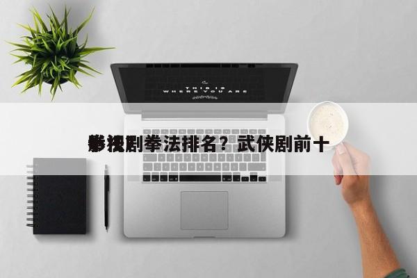影视剧拳法排名？武侠剧前十
拳法？-第1张图片