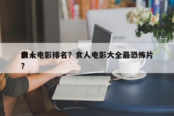 前十
食人电影排名？食人电影大全最恐怖片？-第1张图片
