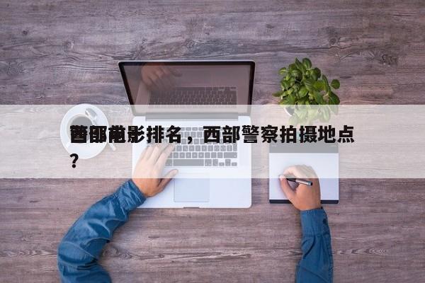 西部前十
警匪电影排名，西部警察拍摄地点？-第1张图片