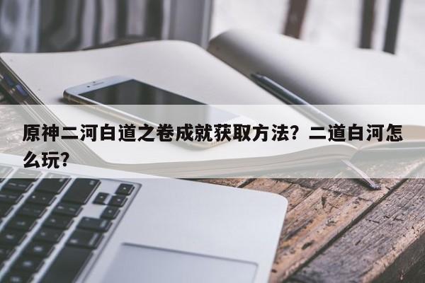 原神二河白道之卷成就获取方法？二道白河怎么玩？-第1张图片