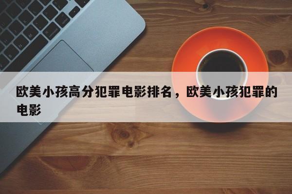 欧美小孩高分犯罪电影排名，欧美小孩犯罪的电影-第1张图片