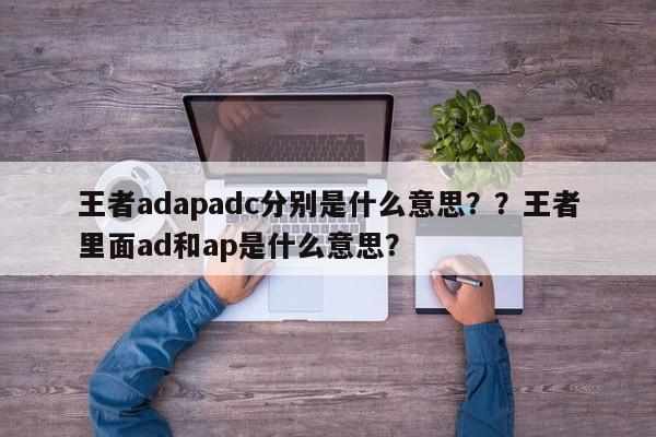 王者adapadc分别是什么意思？？王者里面ad和ap是什么意思？-第1张图片