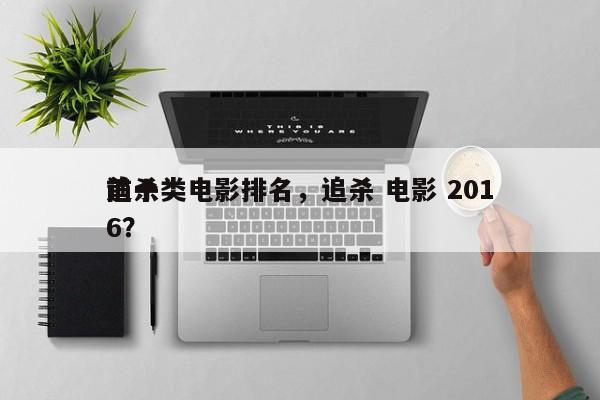 前十
追杀类电影排名，追杀 电影 2016？-第1张图片