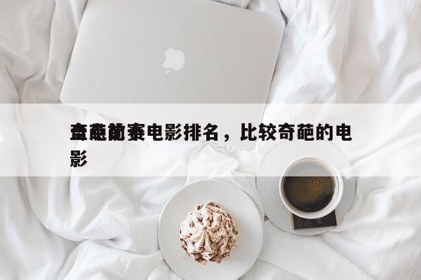 盘点前十
奇葩比赛电影排名，比较奇葩的电影-第1张图片