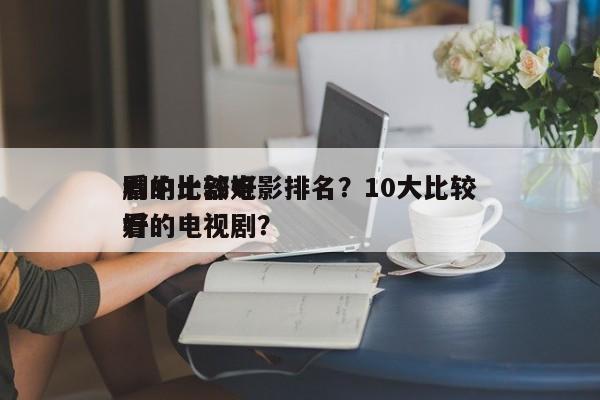 剧中比较好
看的十部电影排名？10大比较好
看的电视剧？-第1张图片