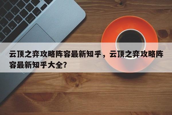 云顶之弈攻略阵容最新知乎，云顶之弈攻略阵容最新知乎大全？-第1张图片