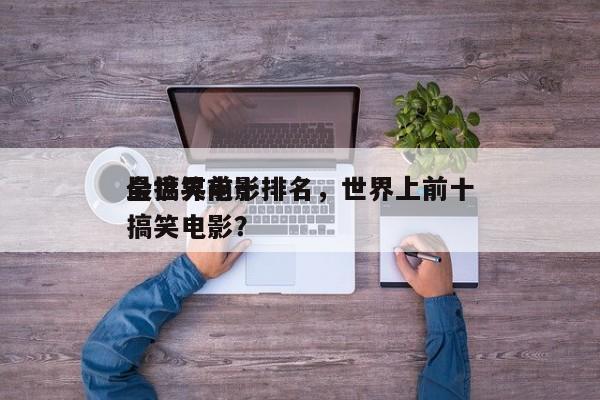 全世界前十
最搞笑电影排名，世界上前十
搞笑电影？-第1张图片