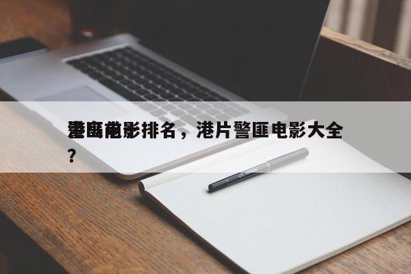 港岛前十
警匪电影排名，港片警匪电影大全？-第1张图片