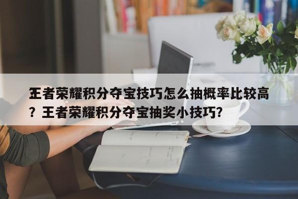 王者荣耀积分夺宝技巧怎么抽概率比较高
？？王者荣耀积分夺宝抽奖小技巧？-第1张图片