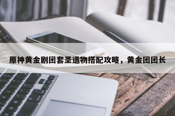 原神黄金剧团套圣遗物搭配攻略，黄金团团长-第1张图片