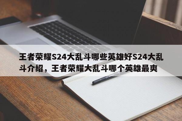 王者荣耀S24大乱斗哪些英雄好S24大乱斗介绍，王者荣耀大乱斗哪个英雄最爽-第1张图片