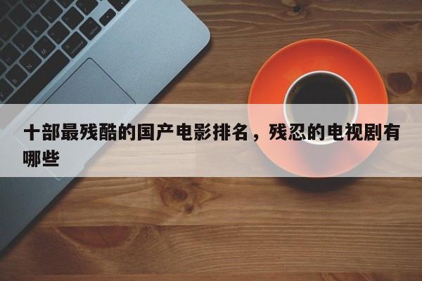 十部最残酷的国产电影排名，残忍的电视剧有哪些-第1张图片