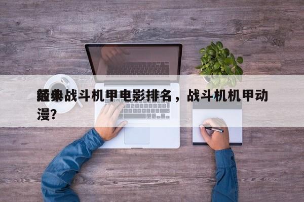 前十
经典战斗机甲电影排名，战斗机机甲动漫？-第1张图片