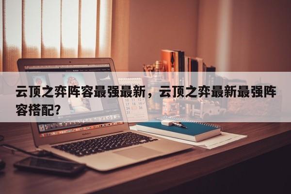 云顶之弈阵容最强最新，云顶之弈最新最强阵容搭配？-第1张图片