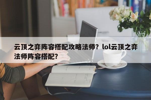 云顶之弈阵容搭配攻略法师？lol云顶之弈法师阵容搭配？-第1张图片
