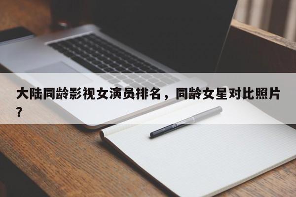 大陆同龄影视女演员排名，同龄女星对比照片？-第1张图片