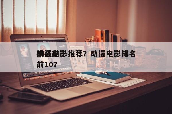 排名前十
动漫电影推荐？动漫电影排名
榜前10？-第1张图片