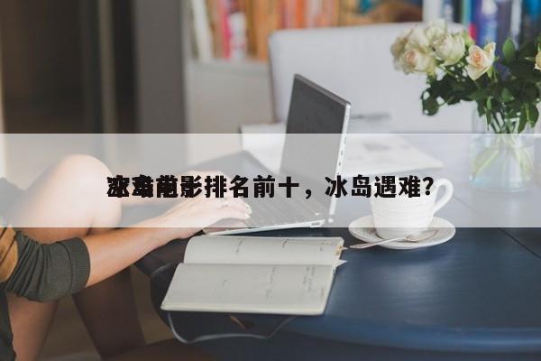 冰岛前十
空难电影排名前十，冰岛遇难？-第1张图片