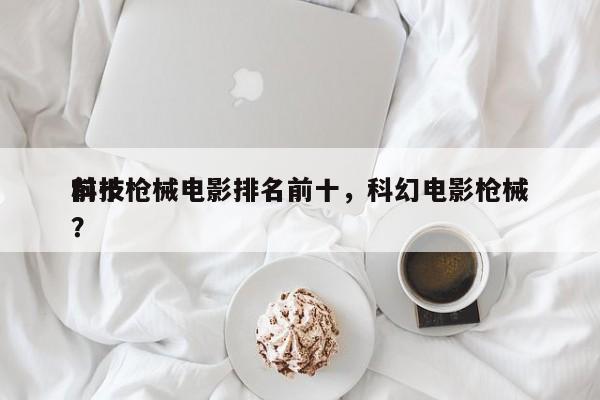 前十
科技枪械电影排名前十，科幻电影枪械？-第1张图片