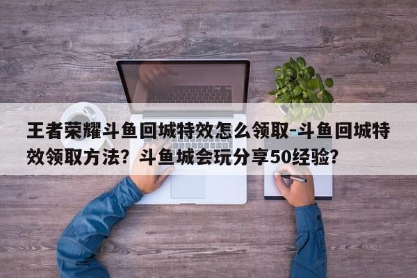 王者荣耀斗鱼回城特效怎么领取-斗鱼回城特效领取方法？斗鱼城会玩分享50经验？-第1张图片