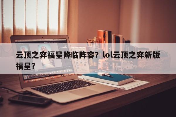 云顶之弈福星降临阵容？lol云顶之弈新版福星？-第1张图片