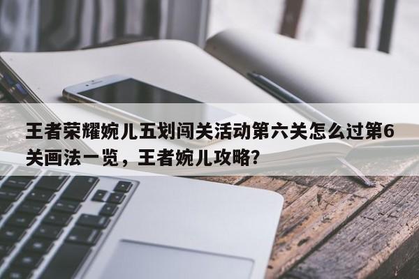 王者荣耀婉儿五划闯关活动第六关怎么过第6关画法一览，王者婉儿攻略？-第1张图片