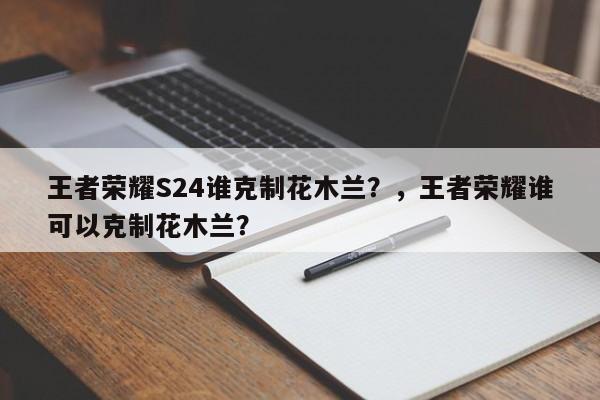 王者荣耀S24谁克制花木兰？，王者荣耀谁可以克制花木兰？-第1张图片