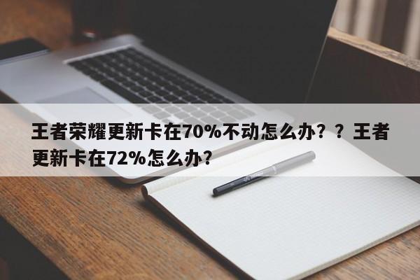 王者荣耀更新卡在70%不动怎么办？？王者更新卡在72%怎么办？-第1张图片